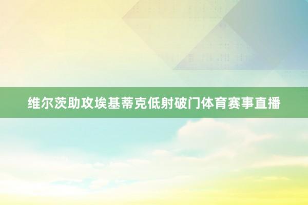维尔茨助攻埃基蒂克低射破门体育赛事直播