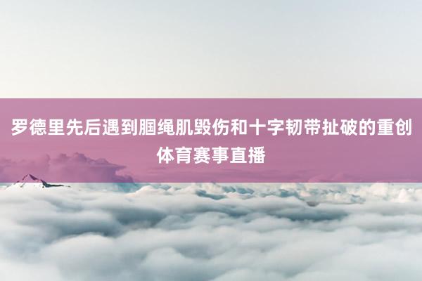 罗德里先后遇到腘绳肌毁伤和十字韧带扯破的重创体育赛事直播