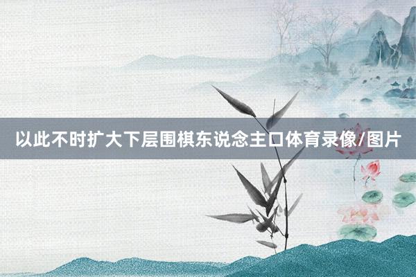 以此不时扩大下层围棋东说念主口体育录像/图片