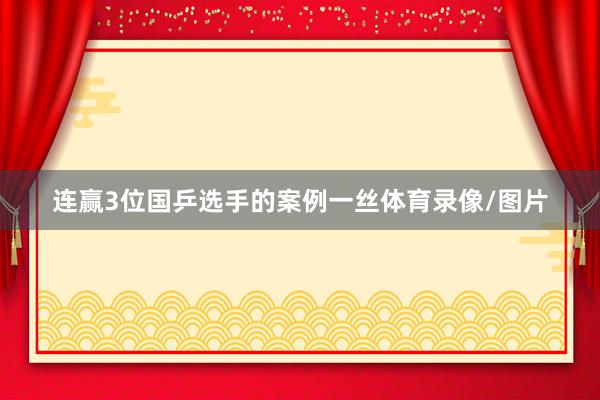 连赢3位国乒选手的案例一丝体育录像/图片