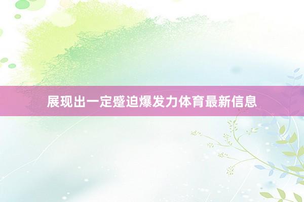 展现出一定蹙迫爆发力体育最新信息