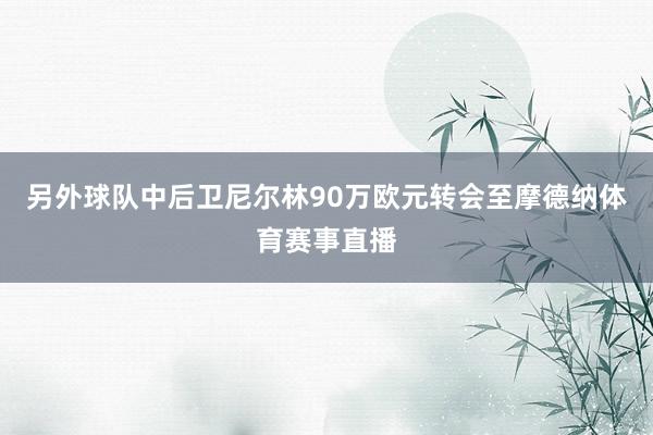另外球队中后卫尼尔林90万欧元转会至摩德纳体育赛事直播