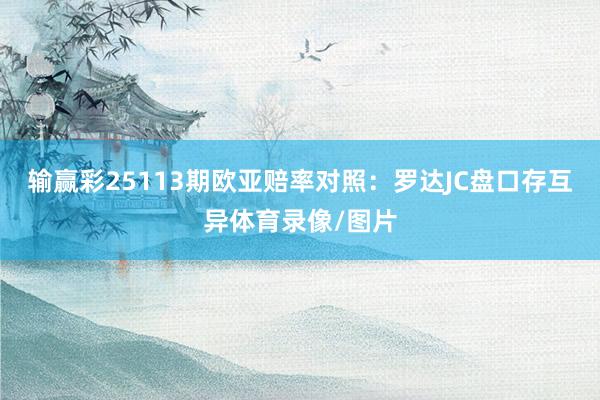 输赢彩25113期欧亚赔率对照：罗达JC盘口存互异体育录像/图片