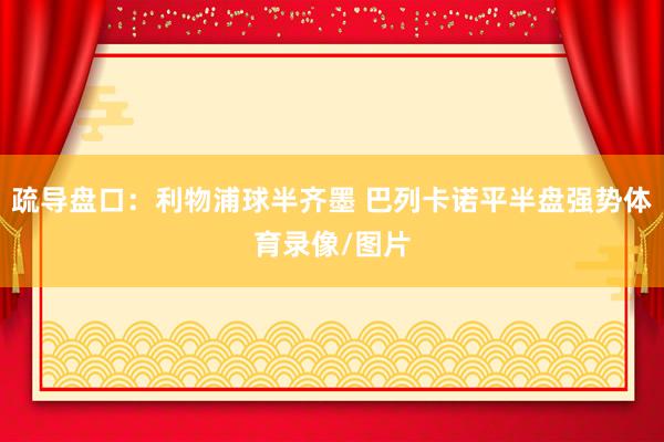 疏导盘口：利物浦球半齐墨 巴列卡诺平半盘强势体育录像/图片