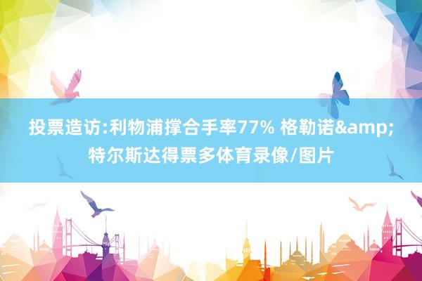 投票造访:利物浦撑合手率77% 格勒诺&特尔斯达得票多体育录像/图片