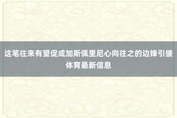 这笔往来有望促成加斯佩里尼心向往之的边锋引援体育最新信息