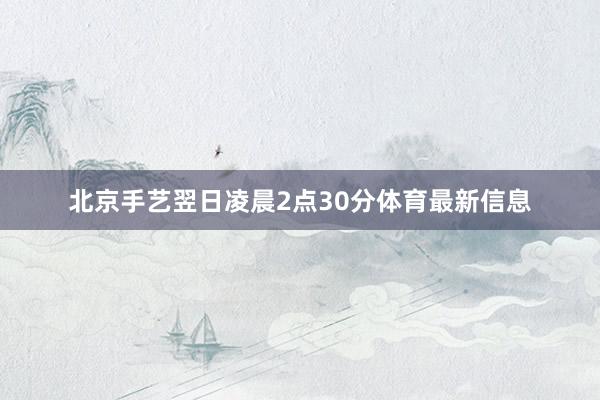 北京手艺翌日凌晨2点30分体育最新信息