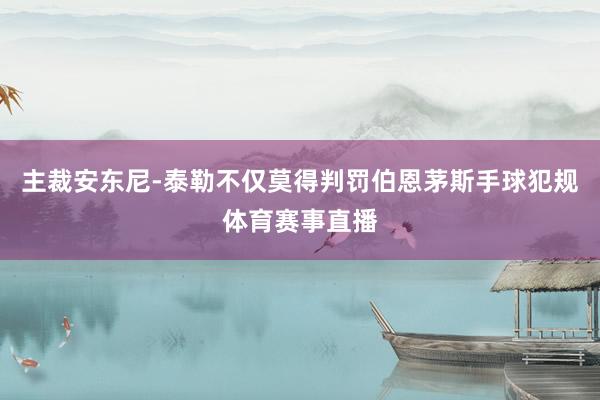 主裁安东尼-泰勒不仅莫得判罚伯恩茅斯手球犯规体育赛事直播