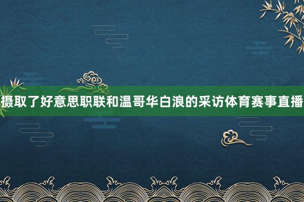 摄取了好意思职联和温哥华白浪的采访体育赛事直播