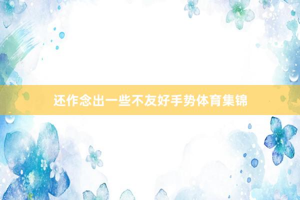 还作念出一些不友好手势体育集锦