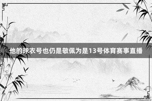 他的球衣号也仍是敬佩为是13号体育赛事直播