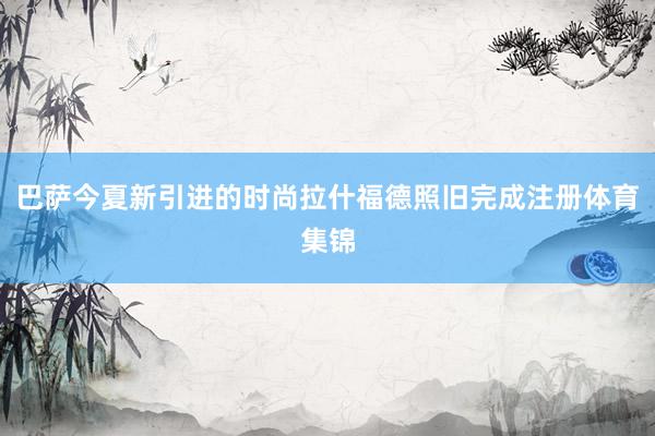 巴萨今夏新引进的时尚拉什福德照旧完成注册体育集锦