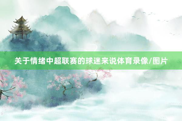 关于情绪中超联赛的球迷来说体育录像/图片