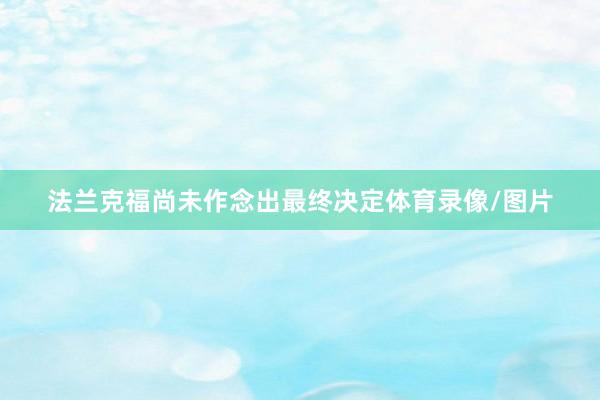 法兰克福尚未作念出最终决定体育录像/图片