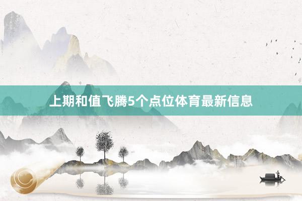 上期和值飞腾5个点位体育最新信息