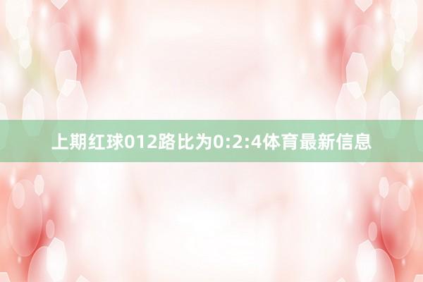 上期红球012路比为0:2:4体育最新信息