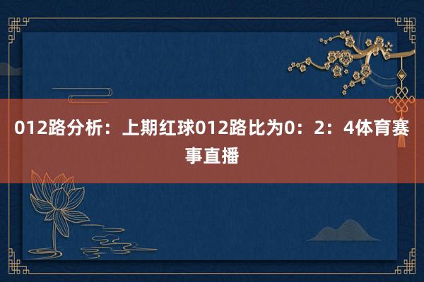 012路分析：上期红球012路比为0：2：4体育赛事直播