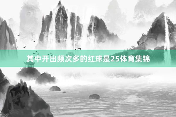其中开出频次多的红球是25体育集锦