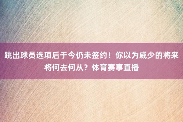 跳出球员选项后于今仍未签约！你以为威少的将来将何去何从？体育赛事直播
