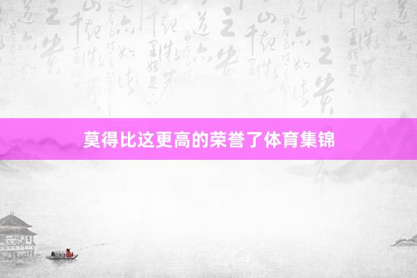 莫得比这更高的荣誉了体育集锦