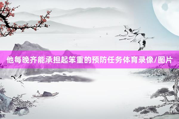 他每晚齐能承担起笨重的预防任务体育录像/图片