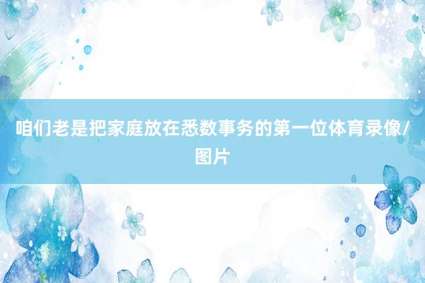 咱们老是把家庭放在悉数事务的第一位体育录像/图片