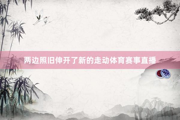 两边照旧伸开了新的走动体育赛事直播