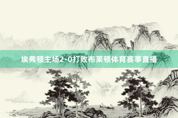 埃弗顿主场2-0打败布莱顿体育赛事直播
