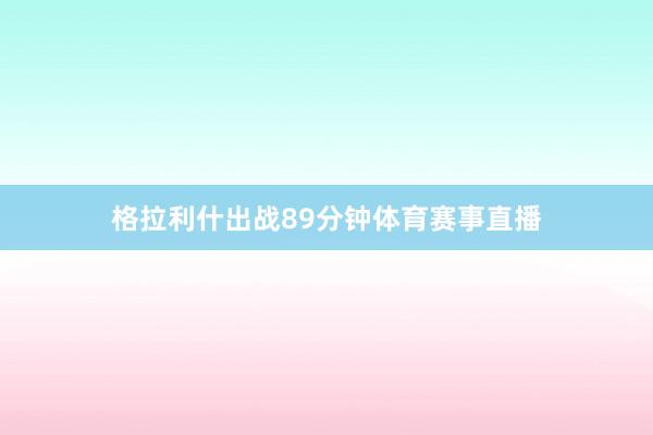 格拉利什出战89分钟体育赛事直播