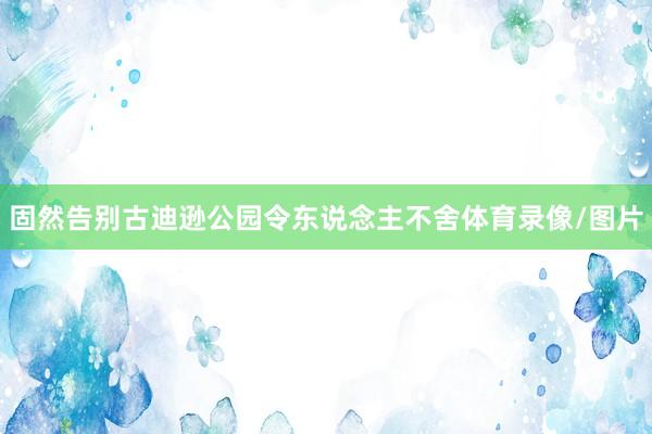 固然告别古迪逊公园令东说念主不舍体育录像/图片