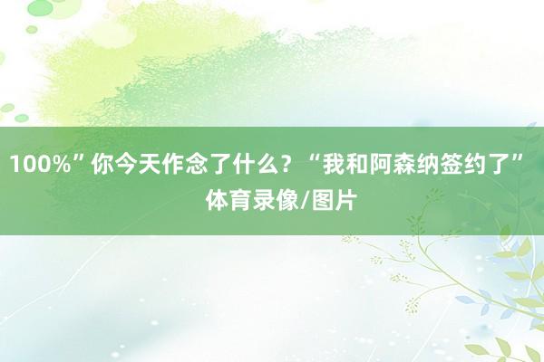 100%”你今天作念了什么？“我和阿森纳签约了”    体育录像/图片