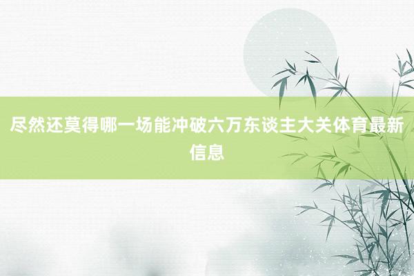 尽然还莫得哪一场能冲破六万东谈主大关体育最新信息
