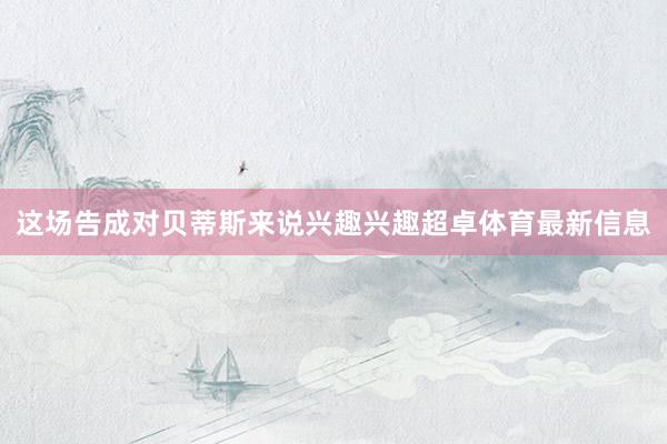 这场告成对贝蒂斯来说兴趣兴趣超卓体育最新信息