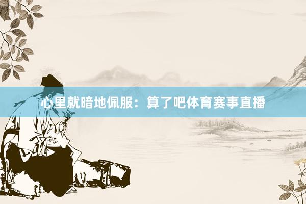 心里就暗地佩服：算了吧体育赛事直播