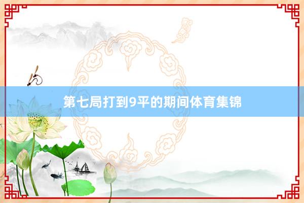 第七局打到9平的期间体育集锦