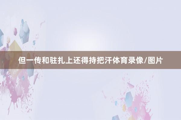 但一传和驻扎上还得持把汗体育录像/图片