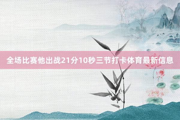 全场比赛他出战21分10秒三节打卡体育最新信息