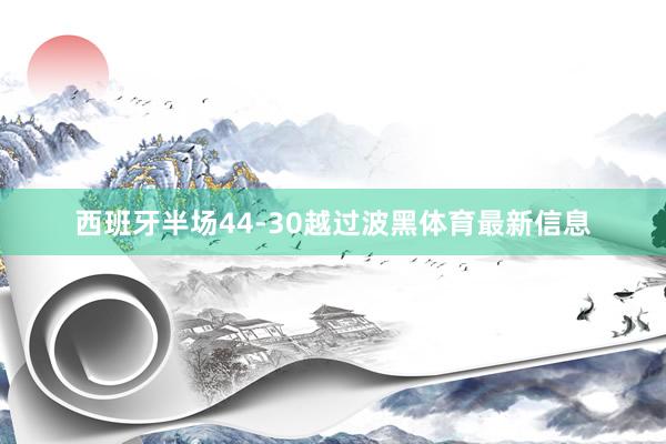 西班牙半场44-30越过波黑体育最新信息