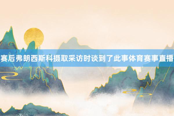 赛后弗朗西斯科摄取采访时谈到了此事体育赛事直播