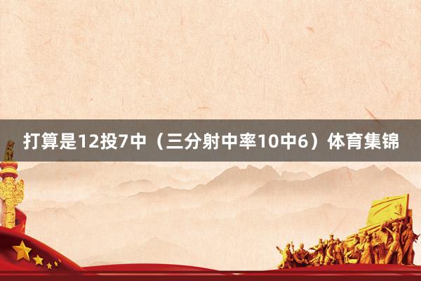 打算是12投7中（三分射中率10中6）体育集锦