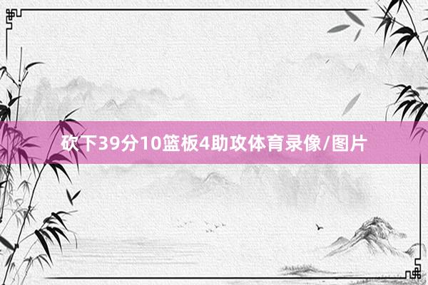 砍下39分10篮板4助攻体育录像/图片