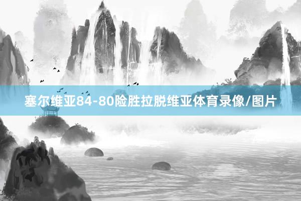 塞尔维亚84-80险胜拉脱维亚体育录像/图片