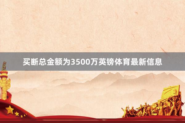 买断总金额为3500万英镑体育最新信息