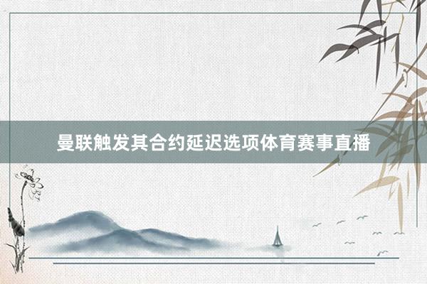 曼联触发其合约延迟选项体育赛事直播