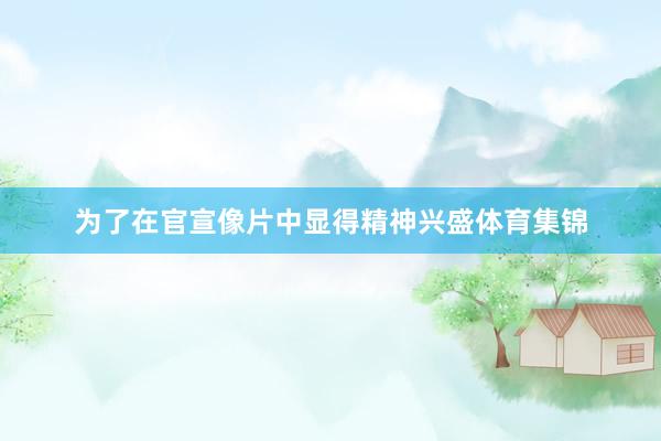 为了在官宣像片中显得精神兴盛体育集锦