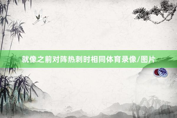 就像之前对阵热刺时相同体育录像/图片