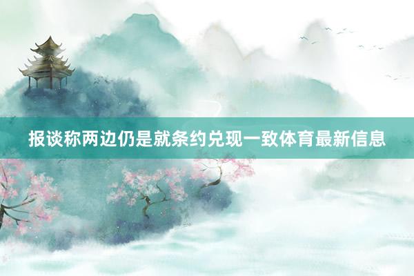 报谈称两边仍是就条约兑现一致体育最新信息