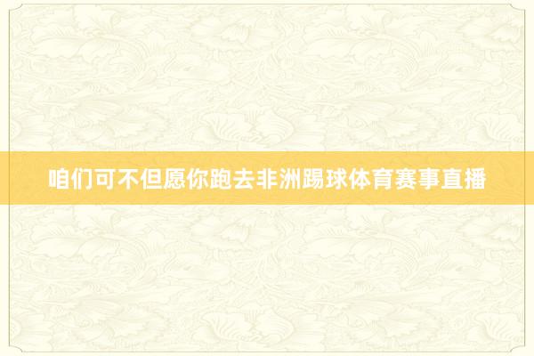 咱们可不但愿你跑去非洲踢球体育赛事直播