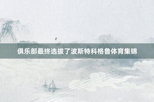 俱乐部最终选拔了波斯特科格鲁体育集锦