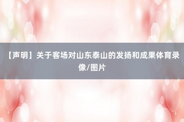 【声明】关于客场对山东泰山的发扬和成果体育录像/图片
